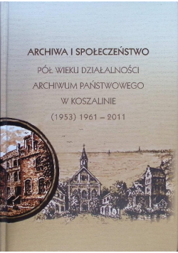 Archiwa i społeczeństwo Pół wieku działalności Archiwum Państwowego w Koszalinie