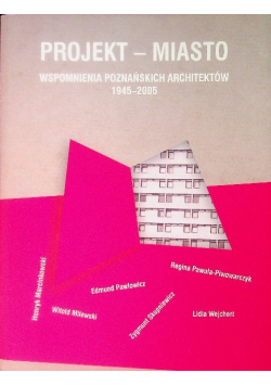 Projekt - miasto Wspomnienia poznańskich architektów 1945 - 2005