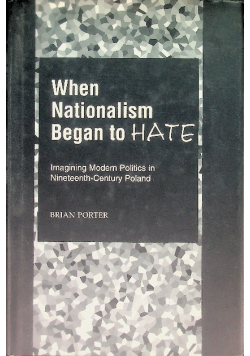 When Nationalism Began to Hate Imagining Modrn Politics in Nineteenth-Century Poland