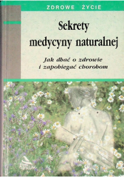Sekrety medycyny naturalnej Jak dbać o zdrowie i zapobiegać chorobom