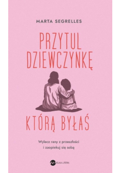 Przytul dziewczynkę, którą byłaś. Wylecz swoje rany z przeszłości i zaopiekuj się sobą