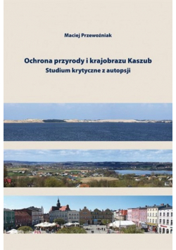 Ochrona przyrody i krajobrazu Kaszub Studium krytyczne z autopsji