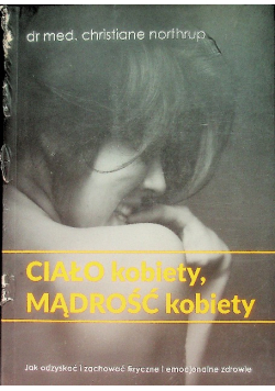 Ciało kobiety, mądrość kobiety Jak odzyskać i zachować fizyczne i emocjonalne zdrowie