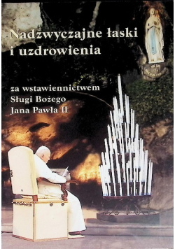 Nadzywczajne łaski i uzdrowienia za wstawiennictwem Sługi Bożego Jana Pawła II