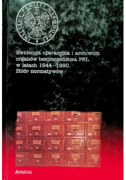 Ewidencja operacyjna i archiwum organów bezpieczeństwa PRL w latach 1944 - 1990 Zbiór normatywny