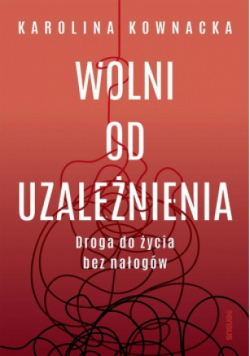 Wolni od uzależnienia. Droga do życia bez nałogów