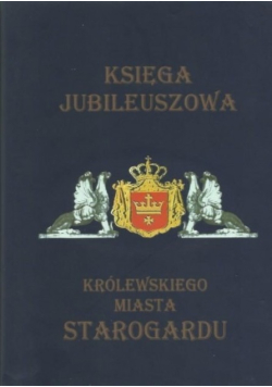 Księga jubileuszowa królewskiego miasta Starogardu Tom I