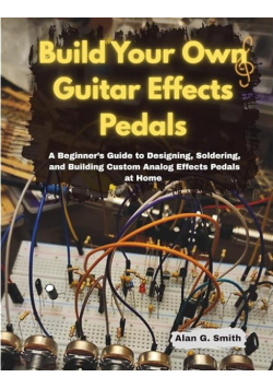Build Your Own Guitar Effects Pedals: A Beginner’s Guide to Designing, Soldering, and Building Custom Analog Effects Pedals at Home