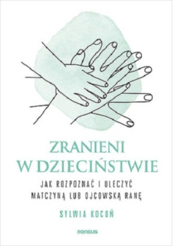Zranieni w dzieciństwie. Jak rozpoznać i uleczyć matczyną lub ojcową ranę
