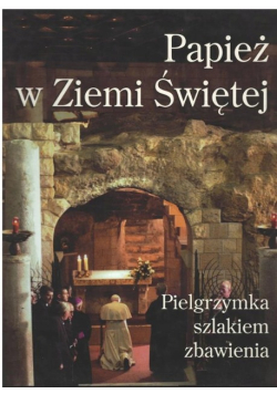 Papież w Ziemi Świętej Pielgrzymka szlakiem zbawienia