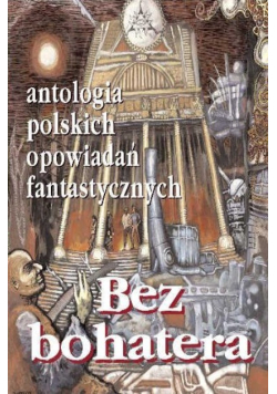 Bez bohatera Antologia polskich opowiadań fantastycznych