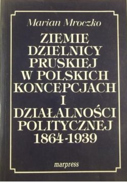 Ziemie dzielnicy pruskiej  w polskich koncepcjach i działalności politycznej