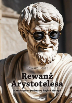 Rewanż Arystotelesa. Metafizyczne podstawy fizyki i biologii