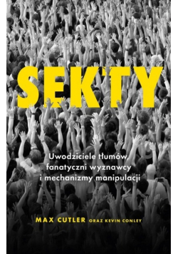 Sekty. Uwodziciele tłumów, fanatyczni wyznawcy i mechanizmy manipulacji