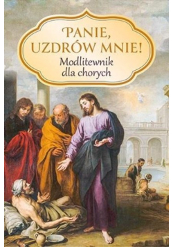 Panie, uzdrów mnie! Modlitewnik dla chorych