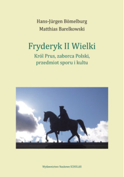Fryderyk II Wielki: król Prus, zaborca Polski, przedmiot sporu i kultu