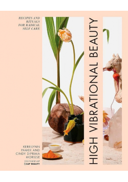 High Vibrational Beauty: Recipes & Rituals for Radical Self Care