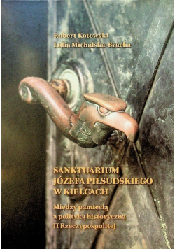 Sanktuarium Józefa Piłsudskiego w Kielcach między pamięcią a polityką historyczną