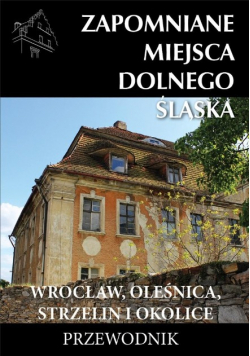 Zapomniane miejsca Dolnego Śląska Wrocław, Oleśnica, Strzelini i okolice  Przewodnik