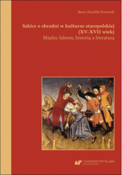 Szkice o zbrodni w kulturze staropolskiej (XV–XVII wiek). Między faktem, historią a literaturą