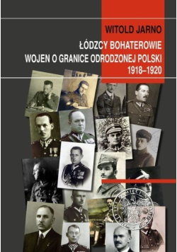 Łódzcy bohaterowie wojen o granice odrodzonej Polski 1918 - 1920