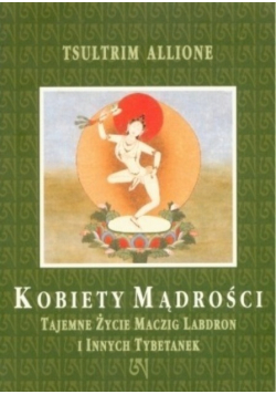 Kobiety Mądrości Tajemne życie Maczig Labdron i innych Tybetanek