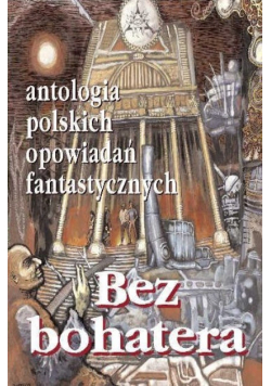 Bez bohatera Antologia polskich opowiadań fantastycznych