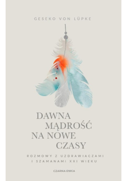 Dawna mądrość na nowe czasy. Rozmowy z uzdrawiaczami i szamanami XXI wieku