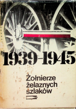 Żołnierze żelaznych szlaków Wspomnienia polskich kolejarzy 1939-1945