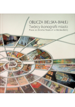 Oblicza Bielska-Białej Twórcy ikonografii miasta Prace ze zbiorów Muzeum w Bielsku-Białej