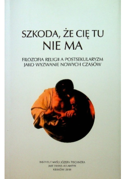 Szkoda, że Cię tu nie ma. Filozofia religii a postsekularyzm jako wyzwanie nowych czasów