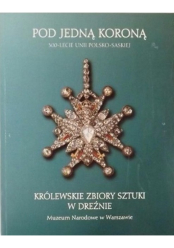 Pod jedną koroną 300 - lecie unii polsko - saskiej Królewskie zbiory sztuki w Dreźnie