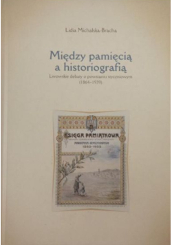 Michalska-Bracha Lidia - Między pamięcią a historiografią. Lwowskie debaty o powstaniu styczniowym (1864-1939)