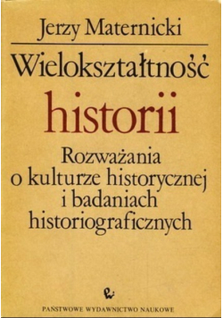Wielokształtność historii Rozważania o kulturze historycznej i badaniach historiograficznych