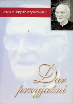 Dar przyjaźni Rzecz o ks. Lucjanie Wojciechowskim