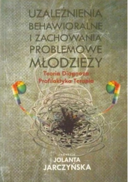 Uzależnienia behawioralne i zachowania problemowe młodzieży. Teoria, diagnoza, profilaktyka, terapia