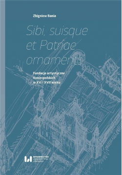 Sibi, suisque et Patriae ornamento  Fundacje artystyczne Koniecpolskich w XV–XVII wieku
