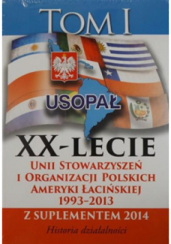 XX - lecie Unii Stowarzyszeń i Organizacji Polskich Ameryki Łacińskiej 1993 - 2013 Tom 1