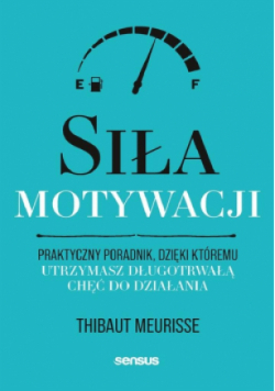 Siła motywacji. Praktyczny poradnik, dzięki któremu utrzymasz długotrwałą chęć do działania