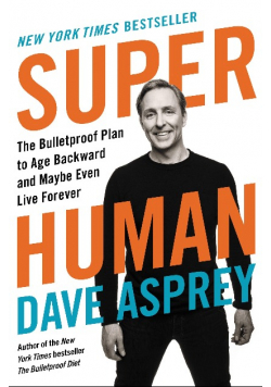 Super Human The Bulletproof Plan to Age Backward and Maybe Even Live Forever