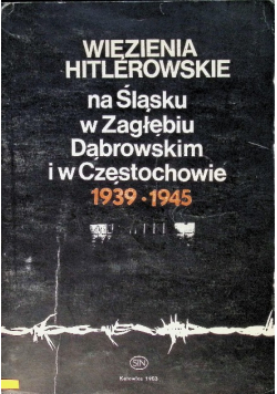 Więzienia Hitlerowskie na Śląsku w Zagłębiu Dąbrowskim i w Częstochowie 1939 - 1945