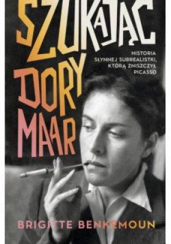 Szukając Dory Maar. Historia słynnej surrealistki, którą zniszczył Picasso