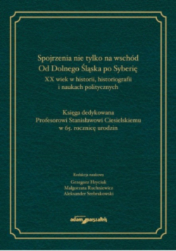 Spojrzenia nie tylko na wschód Od Dolnego Śląska po Syberię XX wiek w historii historiografii i naukach politycznych