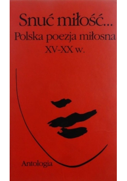 Snuć miłość Polska poezja miłosna XV - XX w Antologia