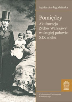 Pomiędzy Akulturacja Żydów Warszawy w drugiej połowie XIX wieku