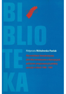 Obywatelskość demokratyczna jako idea normatywna w koncepcjach polityczno programowych polskiej opozycji w latach 1980 - 1989