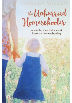 The Unhurried Homeschooler: A Simple, Mercifully Short Book on Homeschooling