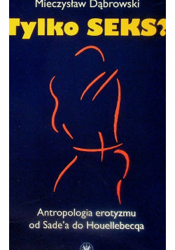 Tylko seks? Antropologia erotyzmu od Sade'a do Houellebecqa