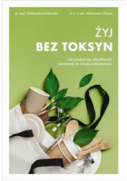 Żyj bez toksyn Jak pozbyć się szkodliwych substancji ze swojej codzienności