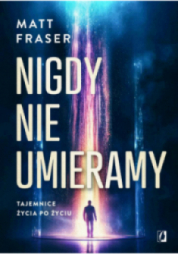 Nigdy nie umieramy. Tajemnice życia po życiu